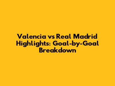 Valencia vs Real Madrid Highlights: Goal-by-Goal Breakdown