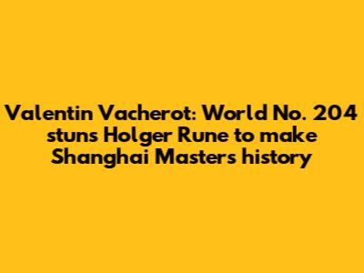 Valentin Vacherot: World No. 204 stuns Holger Rune to make Shanghai Masters history