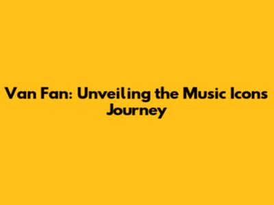 Van Fan: Unveiling the Music Icon's Journey