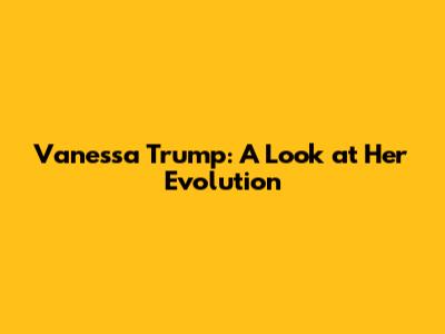 Vanessa Trump: A Look at Her Evolution