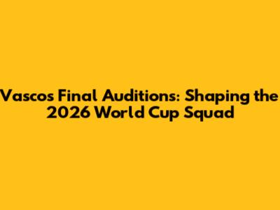 Vasco's Final Auditions: Shaping the 2026 World Cup Squad