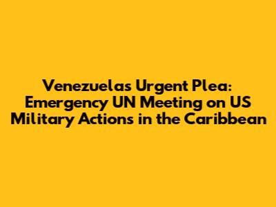 Venezuela's Urgent Plea: Emergency UN Meeting on US Military Actions in the Caribbean