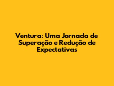 Ventura: Uma Jornada de Superação e Redução de Expectativas