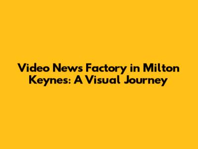 Video News Factory in Milton Keynes: A Visual Journey