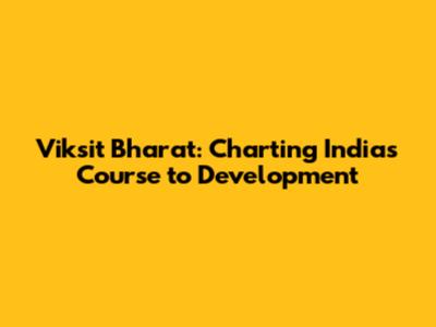 Viksit Bharat: Charting India's Course to Development