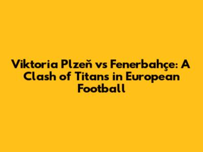 Viktoria Plzeň vs Fenerbahçe: A Clash of Titans in European Football