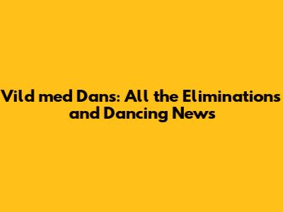 Vild med Dans: All the Eliminations and Dancing News