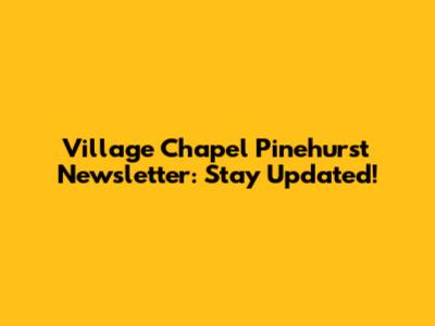Village Chapel Pinehurst Newsletter: Stay Updated!