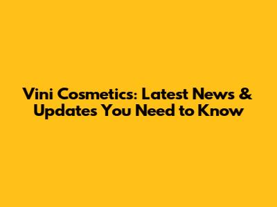 Vini Cosmetics: Latest News & Updates You Need to Know