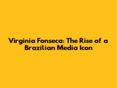 Virginia Fonseca: The Rise of a Brazilian Media Icon