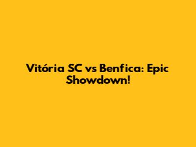 Vitória SC vs Benfica: Epic Showdown!