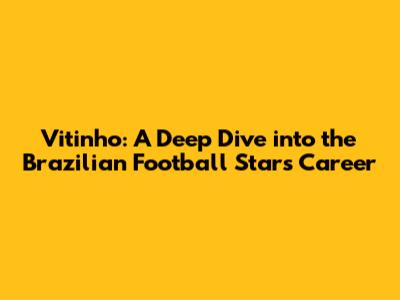 Vitinho: A Deep Dive into the Brazilian Football Star's Career
