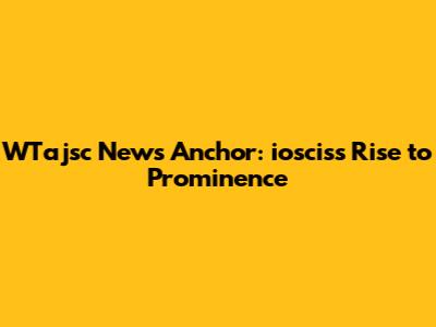 WTajsc News Anchor: ioscis's Rise to Prominence