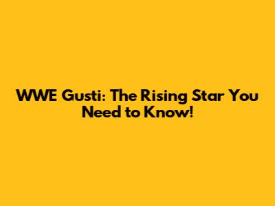 WWE Gusti: The Rising Star You Need to Know!
