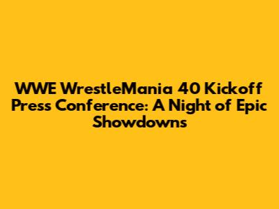 WWE WrestleMania 40 Kickoff Press Conference: A Night of Epic Showdowns