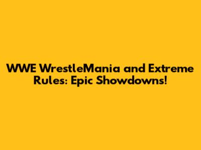 WWE WrestleMania and Extreme Rules: Epic Showdowns!