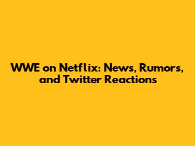 WWE on Netflix: News, Rumors, and Twitter Reactions
