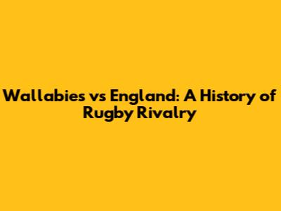 Wallabies vs England: A History of Rugby Rivalry