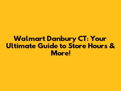Walmart Danbury CT: Your Ultimate Guide to Store Hours & More!