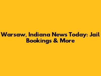 Warsaw, Indiana News Today: Jail Bookings & More