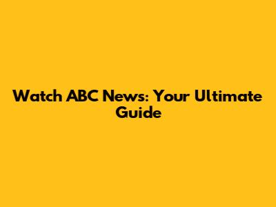 Watch ABC News: Your Ultimate Guide