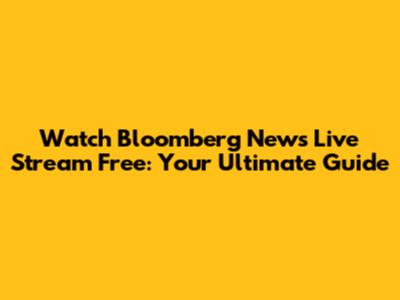 Watch Bloomberg News Live Stream Free: Your Ultimate Guide
