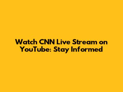Watch CNN Live Stream on YouTube: Stay Informed