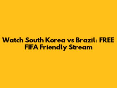 Watch South Korea vs Brazil: FREE FIFA Friendly Stream