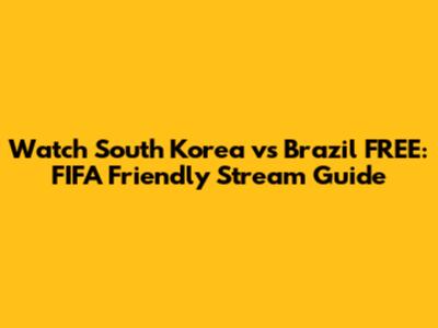 Watch South Korea vs Brazil FREE: FIFA Friendly Stream Guide
