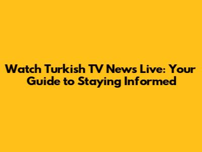 Watch Turkish TV News Live: Your Guide to Staying Informed