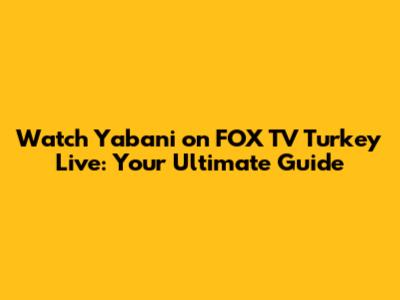 Watch Yabani on FOX TV Turkey Live: Your Ultimate Guide