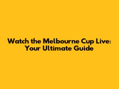 Watch the Melbourne Cup Live: Your Ultimate Guide