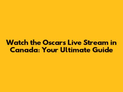 Watch the Oscars Live Stream in Canada: Your Ultimate Guide
