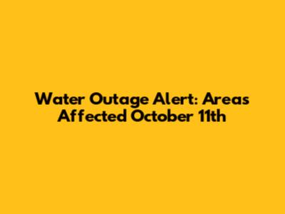 Water Outage Alert: Areas Affected October 11th