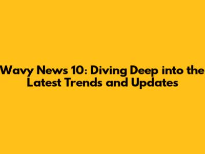 Wavy News 10: Diving Deep into the Latest Trends and Updates
