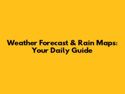 Weather Forecast & Rain Maps: Your Daily Guide