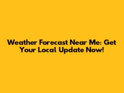 Weather Forecast Near Me: Get Your Local Update Now!