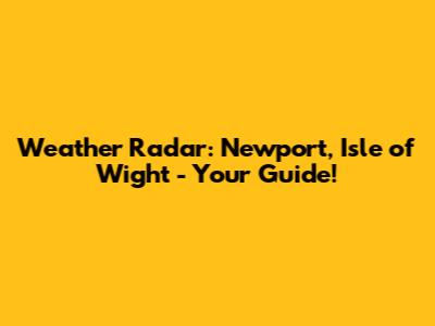 Weather Radar: Newport, Isle of Wight - Your Guide!
