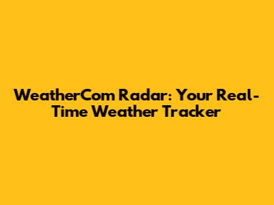 WeatherCom Radar: Your Real-Time Weather Tracker