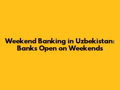 Weekend Banking in Uzbekistan: Banks Open on Weekends