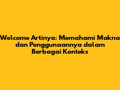 Welcome Artinya: Memahami Makna dan Penggunaannya dalam Berbagai Konteks