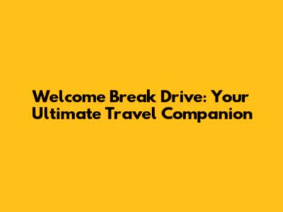 Welcome Break Drive: Your Ultimate Travel Companion