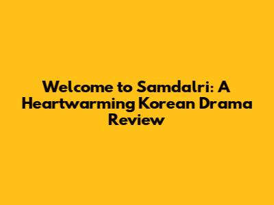 Welcome to Samdalri: A Heartwarming Korean Drama Review
