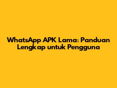 WhatsApp APK Lama: Panduan Lengkap untuk Pengguna