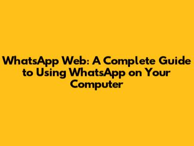 WhatsApp Web: A Complete Guide to Using WhatsApp on Your Computer