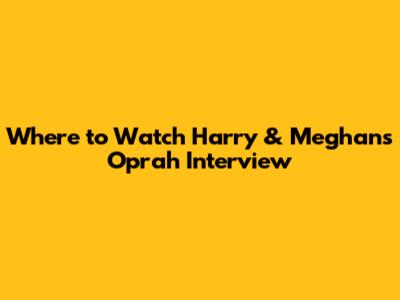 Where to Watch Harry & Meghan's Oprah Interview