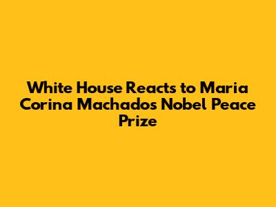 White House Reacts to Maria Corina Machado's Nobel Peace Prize