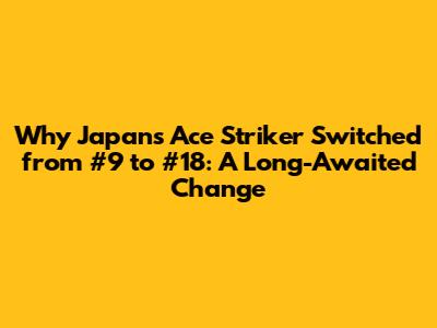 Why Japan's Ace Striker Switched from #9 to #18: A Long-Awaited Change