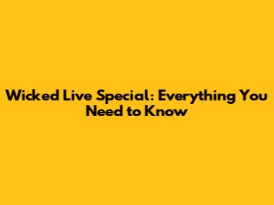Wicked Live Special: Everything You Need to Know