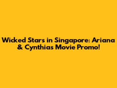 Wicked Stars in Singapore: Ariana & Cynthia's Movie Promo!